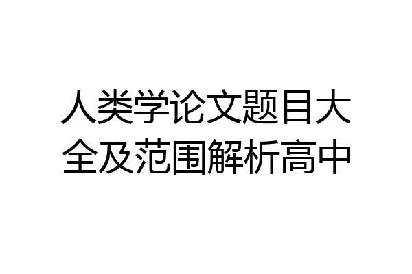 人类学论文题目大全及范围解析高中
