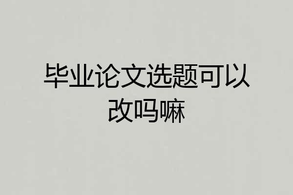 毕业论文选题可以改吗嘛