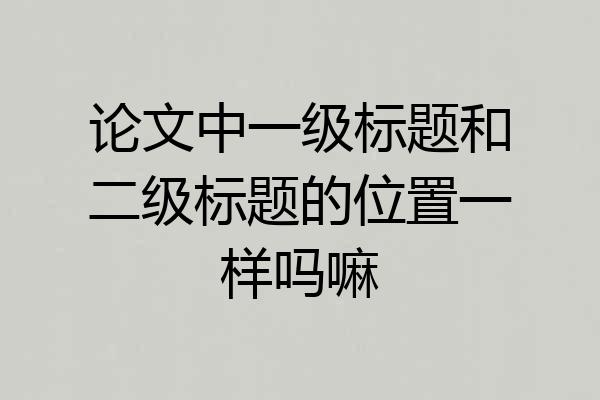 论文中一级标题和二级标题的位置一样吗嘛