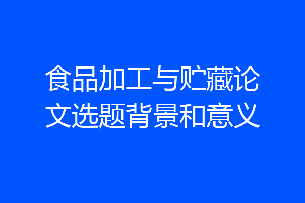食品加工与贮藏论文选题背景和意义