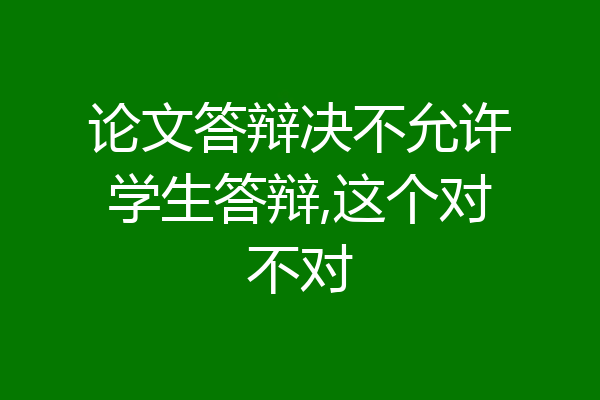 论文答辩决不允许学生答辩,这个对不对