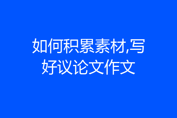 如何积累素材,写好议论文作文