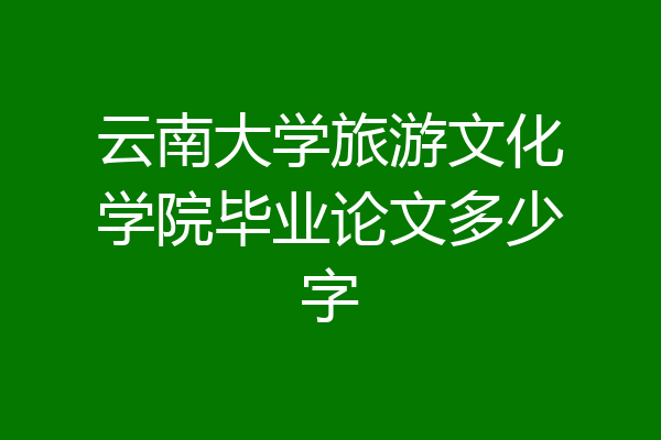 云南大学旅游文化学院毕业论文多少字