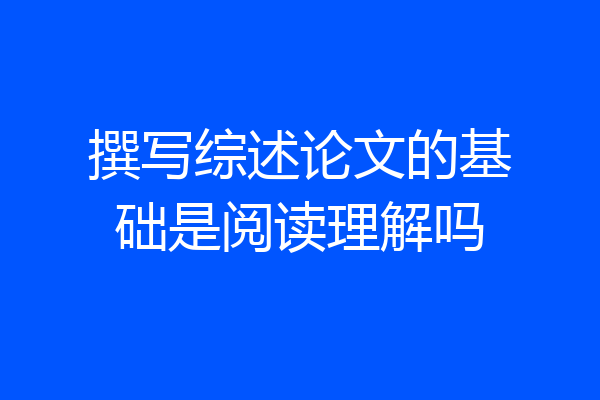 撰写综述论文的基础是阅读理解吗