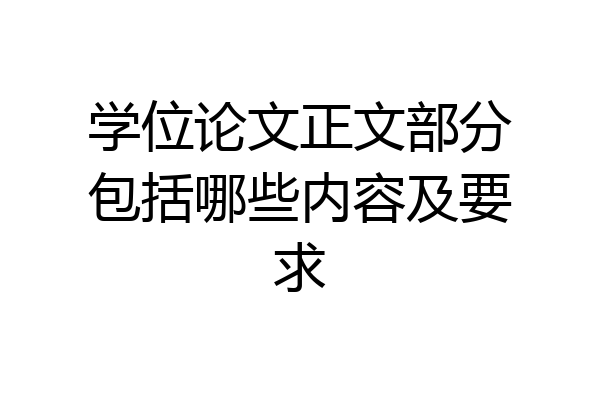 学位论文正文部分包括哪些内容及要求
