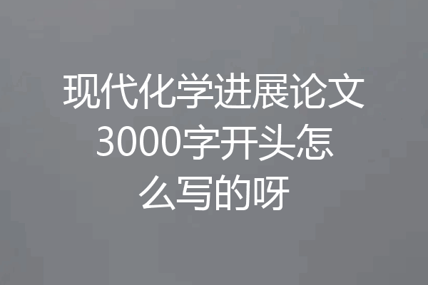 现代化学进展论文3000字开头怎么写的呀