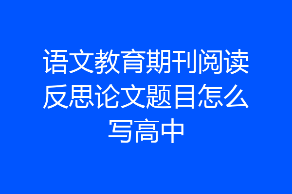 语文教育期刊阅读反思论文题目怎么写高中