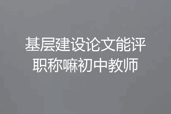 基层建设论文能评职称嘛初中教师
