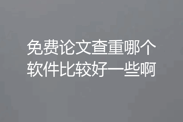 免费论文查重哪个软件比较好一些啊