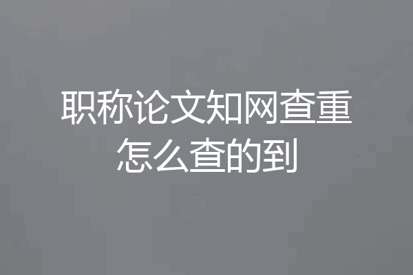 职称论文知网查重怎么查的到