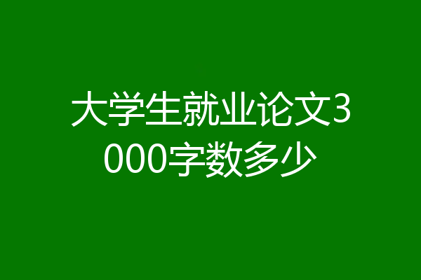 大学生就业论文3000字数多少