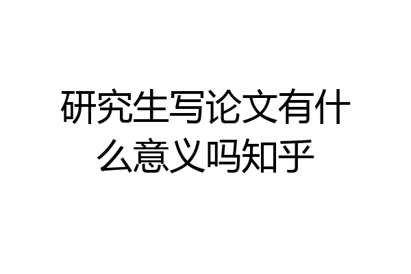 研究生写论文有什么意义吗知乎