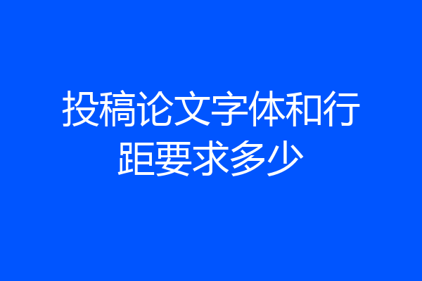 投稿论文字体和行距要求多少