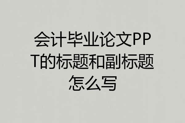 会计毕业论文PPT的标题和副标题怎么写