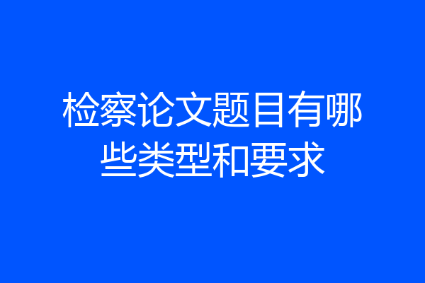 检察论文题目有哪些类型和要求