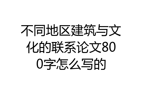 不同地区建筑与文化的联系论文800字怎么写的
