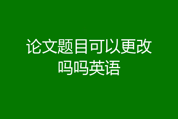 论文题目可以更改吗吗英语
