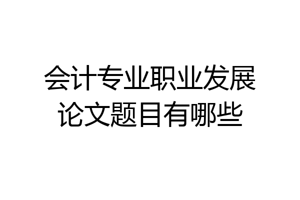 会计专业职业发展论文题目有哪些