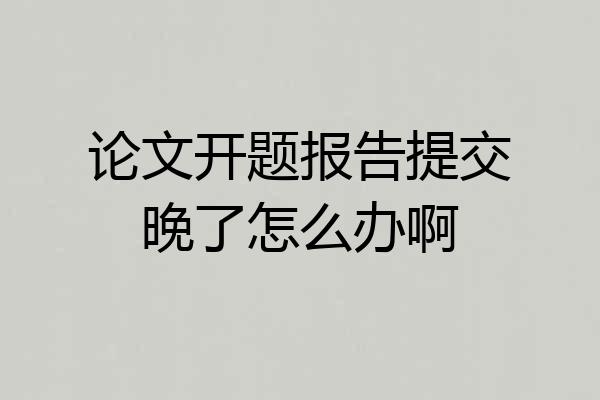 论文开题报告提交晚了怎么办啊