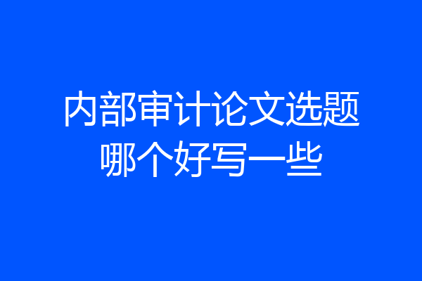 内部审计论文选题哪个好写一些