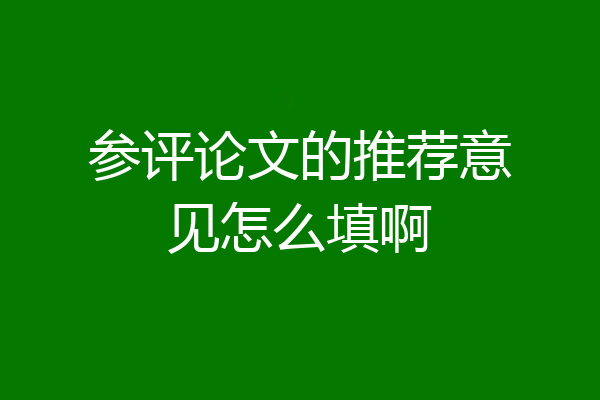 参评论文的推荐意见怎么填啊