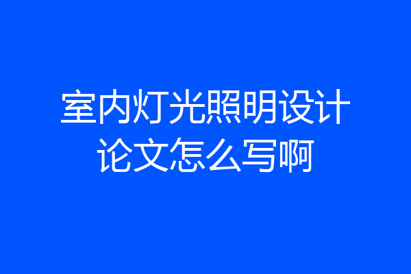 室内灯光照明设计论文怎么写啊