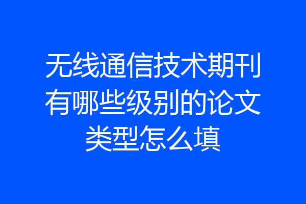 无线通信技术期刊有哪些级别的论文类型怎么填