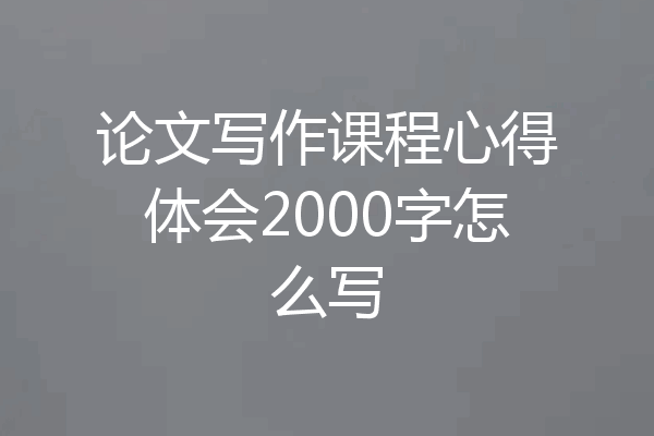 论文写作课程心得体会2000字怎么写