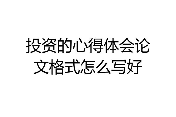 投资的心得体会论文格式怎么写好