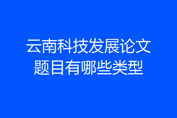 云南科技发展论文题目有哪些类型