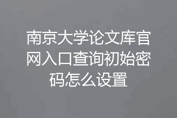 南京大学论文库官网入口查询初始密码怎么设置