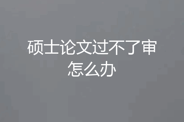 硕士论文过不了审怎么办