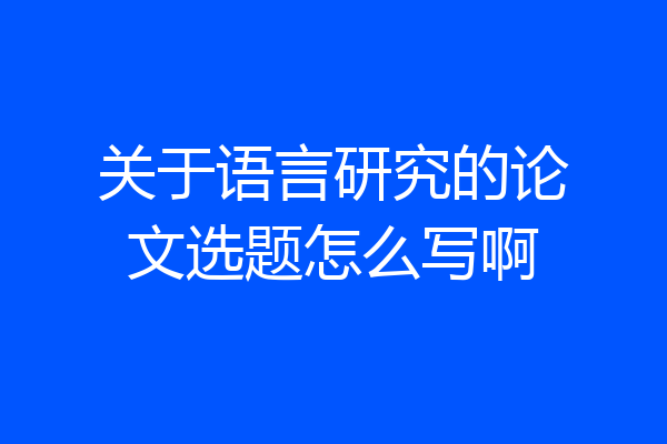 关于语言研究的论文选题怎么写啊