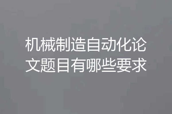 机械制造自动化论文题目有哪些要求
