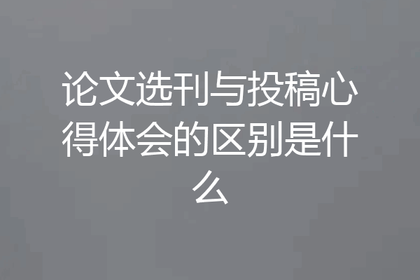 论文选刊与投稿心得体会的区别是什么