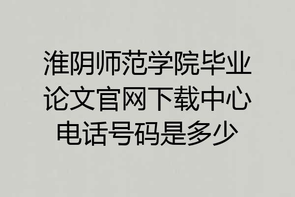淮阴师范学院毕业论文官网下载中心电话号码是多少