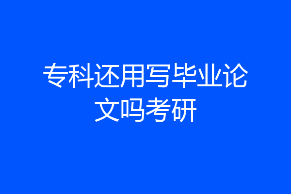专科还用写毕业论文吗考研