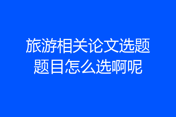 旅游相关论文选题题目怎么选啊呢