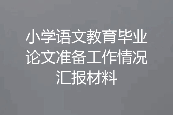 小学语文教育毕业论文准备工作情况汇报材料