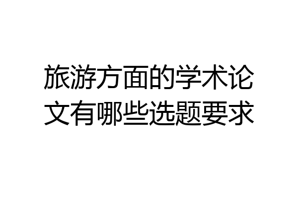 旅游方面的学术论文有哪些选题要求