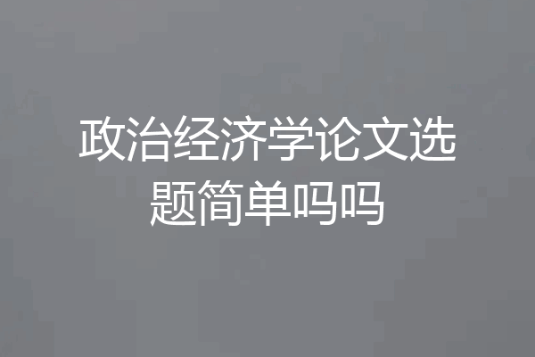 政治经济学论文选题简单吗吗