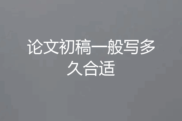 论文初稿一般写多久合适
