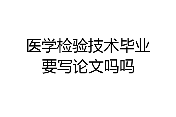 医学检验技术毕业要写论文吗吗