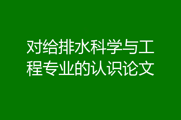 对给排水科学与工程专业的认识论文