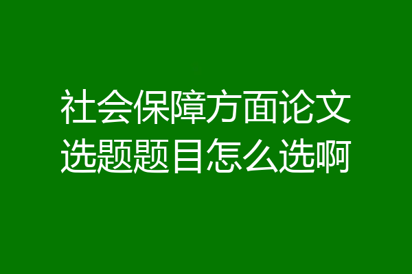 社会保障方面论文选题题目怎么选啊