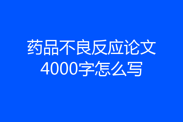 药品不良反应论文4000字怎么写