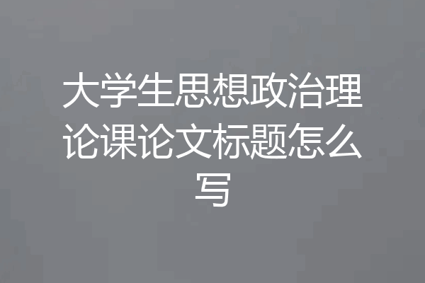 大学生思想政治理论课论文标题怎么写