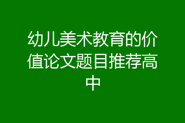 幼儿美术教育的价值论文题目推荐高中