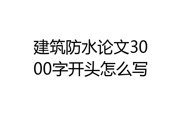 建筑防水论文3000字开头怎么写