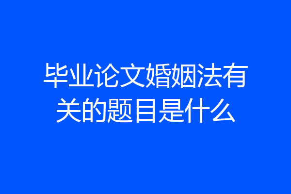 毕业论文婚姻法有关的题目是什么